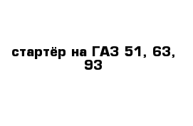 стартёр на ГАЗ 51, 63, 93 